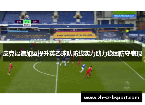 皮克福德加盟提升英乙球队防线实力助力稳固防守表现
