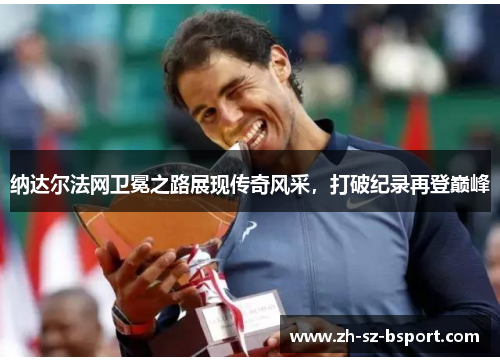 纳达尔法网卫冕之路展现传奇风采,打破纪录再登巅峰 纳达尔法网卫冕之路展现传奇风采,打破纪录再登巅峰