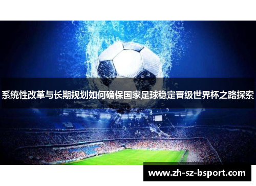 系统性改革与长期规划如何确保国家足球稳定晋级世界杯之路探索 系统性改革与长期规划如何确保国家足球稳定晋级世界杯之路探索