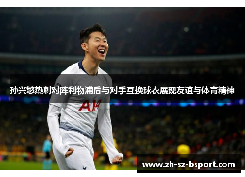 孙兴慜热刺对阵利物浦后与对手互换球衣展现友谊与体育精神 孙兴慜热刺对阵利物浦后与对手互换球衣展现友谊与体育精神