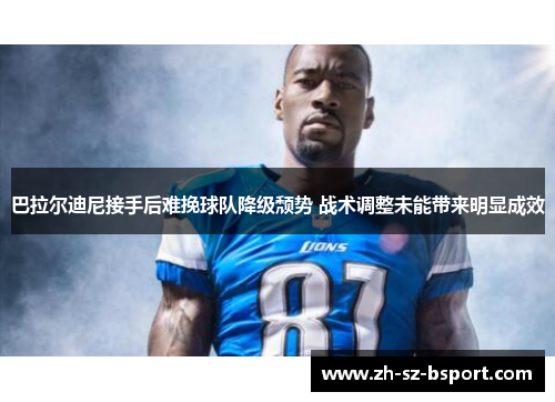 巴拉尔迪尼接手后难挽球队降级颓势 战术调整未能带来明显成效 巴拉尔迪尼接手后难挽球队降级颓势 战术调整未能带来明显成效