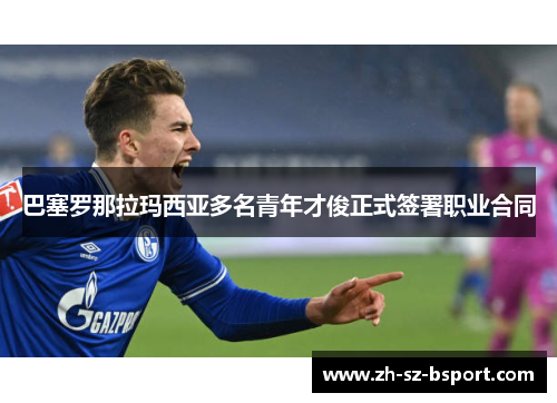 巴塞罗那拉玛西亚多名青年才俊正式签署职业合同 巴塞罗那拉玛西亚多名青年才俊正式签署职业合同