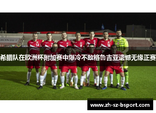希腊队在欧洲杯附加赛中爆冷不敌格鲁吉亚遗憾无缘正赛