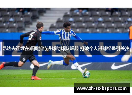 昂达夫连续在斯图加特进球助球队崛起 打破个人进球纪录引关注