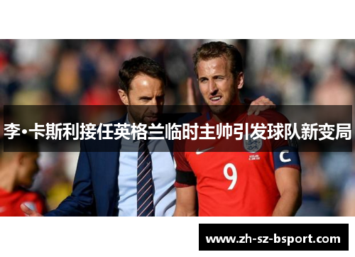 李·卡斯利接任英格兰临时主帅引发球队新变局