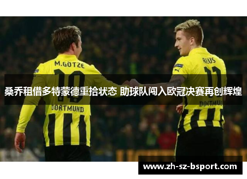 桑乔租借多特蒙德重拾状态 助球队闯入欧冠决赛再创辉煌 桑乔租借多特蒙德重拾状态 助球队闯入欧冠决赛再创辉煌