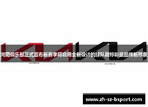 河南俱乐部正式宣布新赛季将启用全新设计的球队徽标彰显品牌新形象