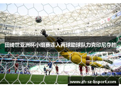 田绮世亚洲杯小组赛连入两球助球队力克印尼夺胜 田绮世亚洲杯小组赛连入两球助球队力克印尼夺胜