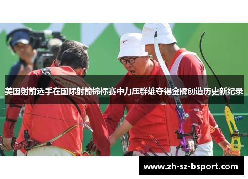 美国射箭选手在国际射箭锦标赛中力压群雄夺得金牌创造历史新纪录 美国射箭选手在国际射箭锦标赛中力压群雄夺得金牌创造历史新纪录