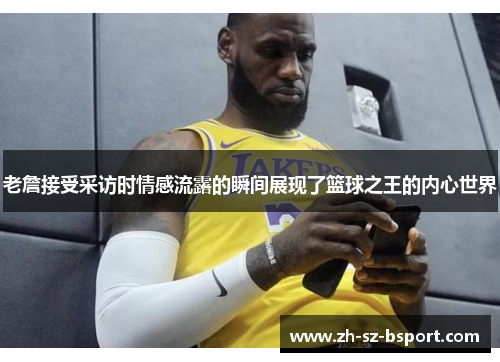 老詹接受采访时情感流露的瞬间展现了篮球之王的内心世界 老詹接受采访时情感流露的瞬间展现了篮球之王的内心世界