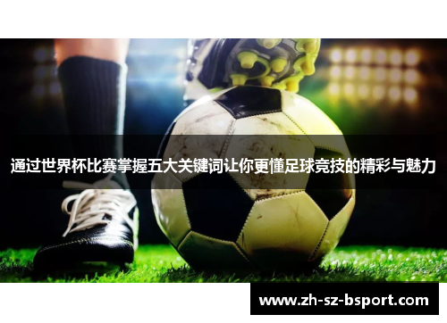 通过世界杯比赛掌握五大关键词让你更懂足球竞技的精彩与魅力