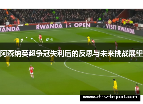 阿森纳英超争冠失利后的反思与未来挑战展望
