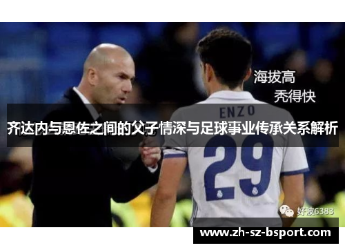 齐达内与恩佐之间的父子情深与足球事业传承关系解析 齐达内与恩佐之间的父子情深与足球事业传承关系解析