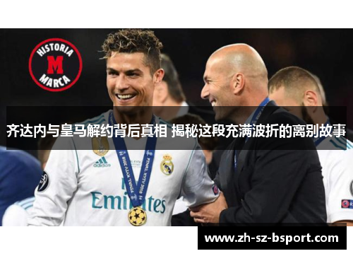 齐达内与皇马解约背后真相 揭秘这段充满波折的离别故事 齐达内与皇马解约背后真相 揭秘这段充满波折的离别故事