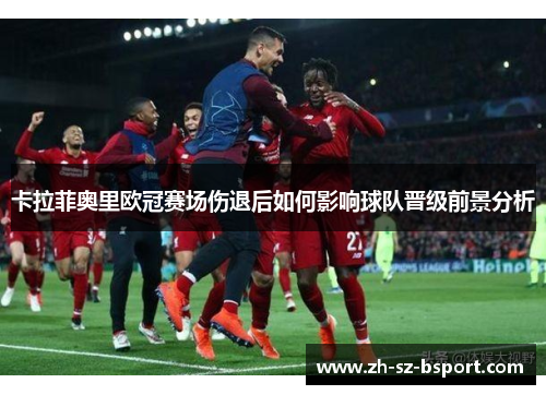卡拉菲奥里欧冠赛场伤退后如何影响球队晋级前景分析