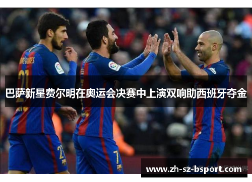 巴萨新星费尔明在奥运会决赛中上演双响助西班牙夺金 巴萨新星费尔明在奥运会决赛中上演双响助西班牙夺金